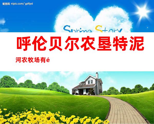 呼伦贝尔农垦特泥河农牧场有限公司